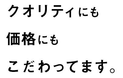 クオリティにも価格にもこだわってます。